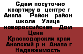 Сдам посуточно квартиру в  центре г. Анапа  › Район ­ район 5 школа › Улица ­ новороссийская › Дом ­ 261 › Цена ­ 1 300 - Краснодарский край, Анапский р-н, Анапа г. Недвижимость » Квартиры аренда посуточно   